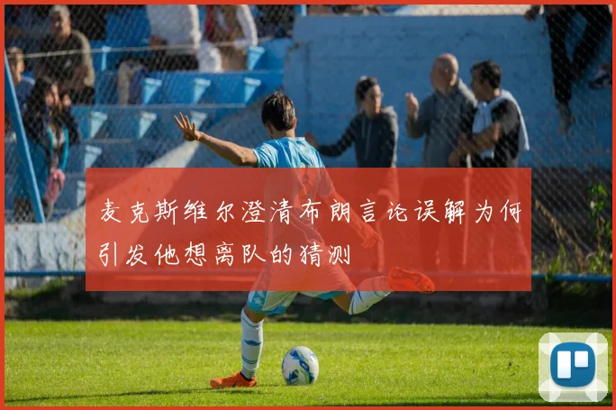 麦克斯维尔澄清布朗言论误解为何引发他想离队的猜测