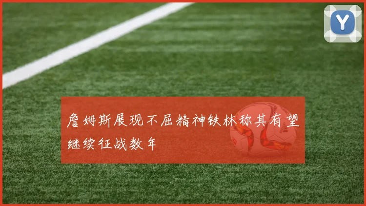 詹姆斯展现不屈精神铁林称其有望继续征战数年