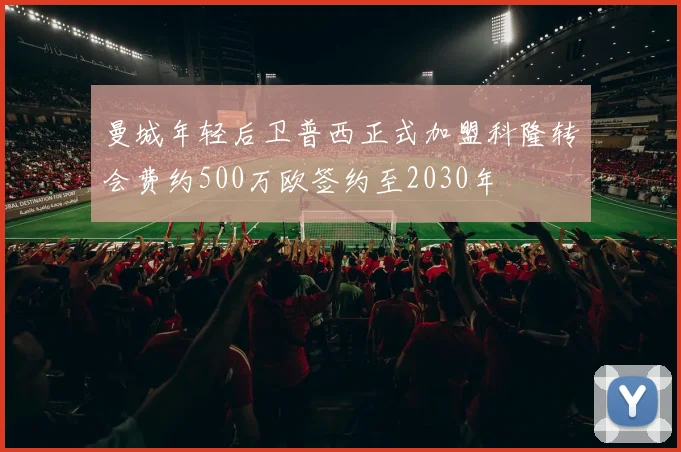 曼城年轻后卫普西正式加盟科隆转会费约500万欧签约至2030年