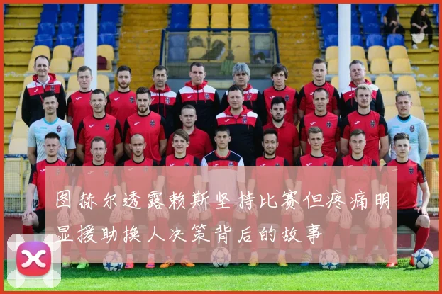 图赫尔透露赖斯坚持比赛但疼痛明显援助换人决策背后的故事