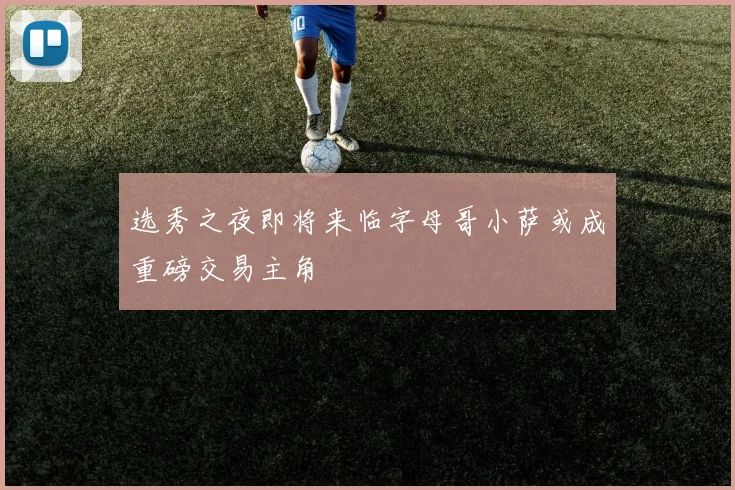 选秀之夜即将来临字母哥小萨或成重磅交易主角
