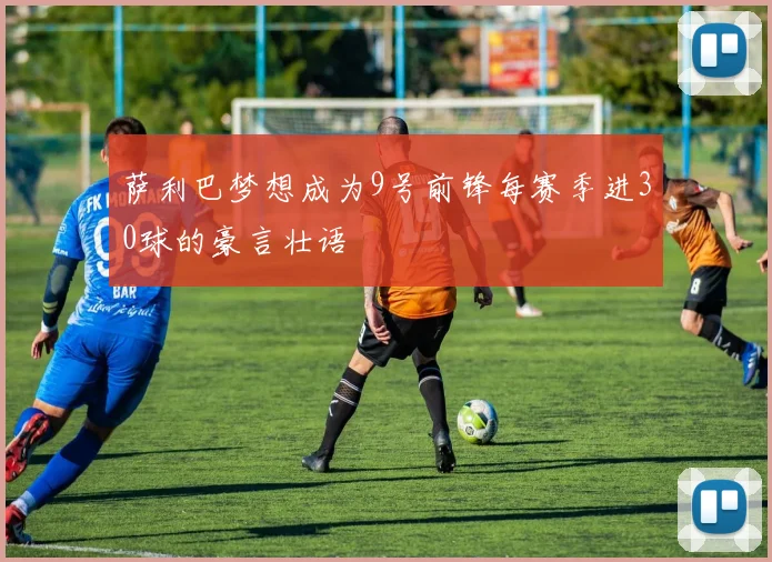 萨利巴梦想成为9号前锋每赛季进30球的豪言壮语