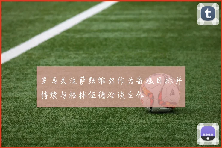 罗马关注萨默维尔作为备选目标并持续与格林伍德洽谈合作