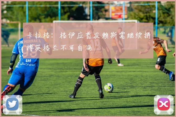 卡拉格：格伊应首发赖斯需继续拼搏英格兰不可自满