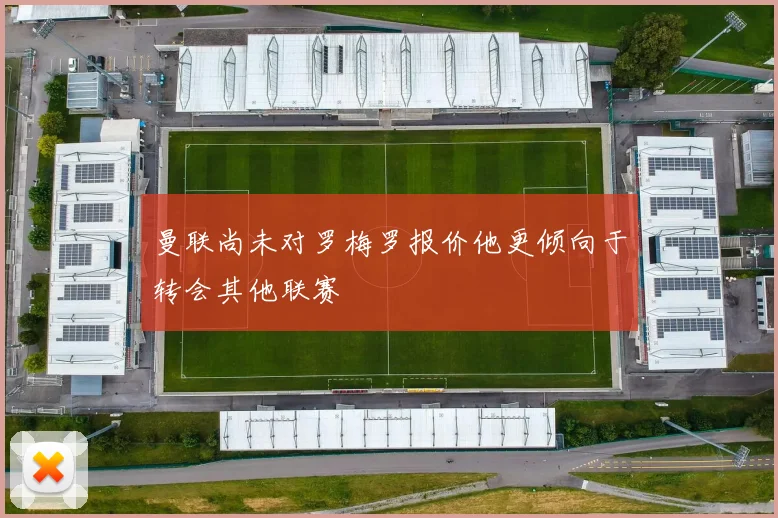 曼联尚未对罗梅罗报价他更倾向于转会其他联赛