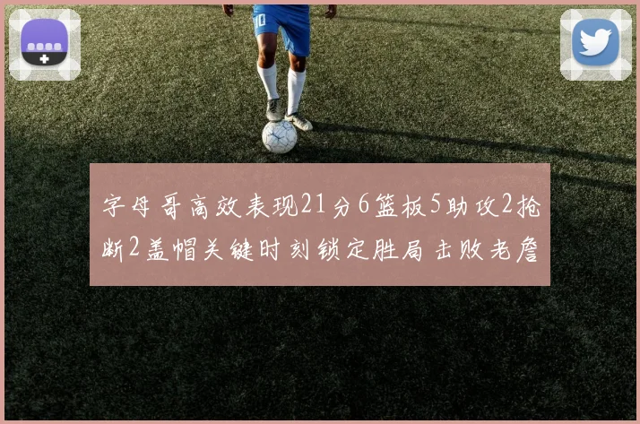字母哥高效表现21分6篮板5助攻2抢断2盖帽关键时刻锁定胜局击败老詹