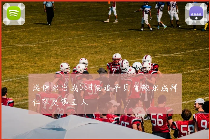 诺伊尔出战584场追平贝肯鲍尔成拜仁队史第五人