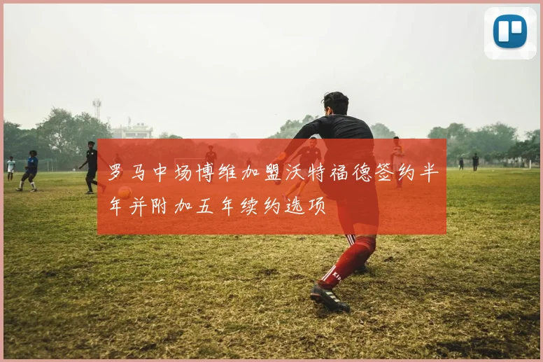 罗马中场博维加盟沃特福德签约半年并附加五年续约选项
