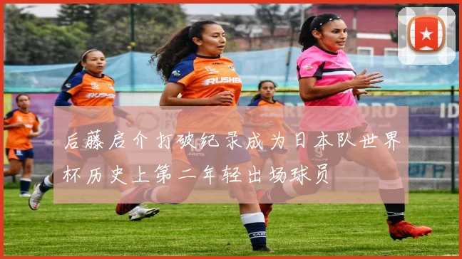 后藤启介打破纪录成为日本队世界杯历史上第二年轻出场球员