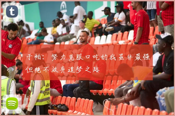 于帕：努力克服口吃的我虽非最强但绝不放弃追梦之路