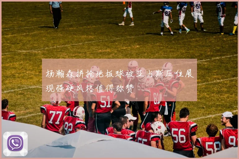 杨瀚森拼抢地板球被亚当斯压住展现强硬风格值得称赞
