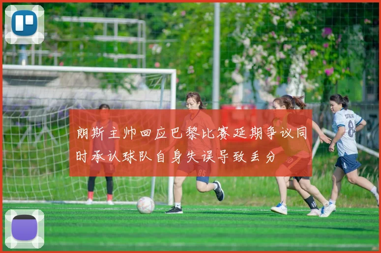 朗斯主帅回应巴黎比赛延期争议同时承认球队自身失误导致丢分