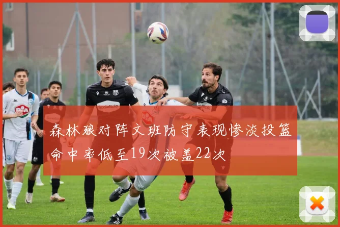 森林狼对阵文班防守表现惨淡投篮命中率低至19次被盖22次