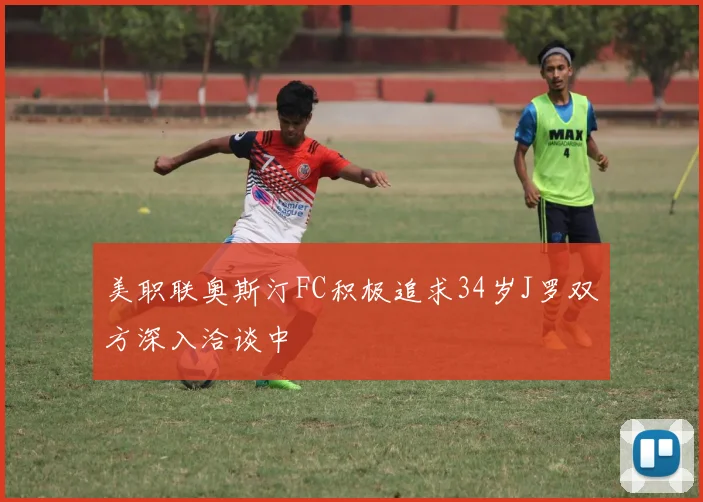 美职联奥斯汀FC积极追求34岁J罗双方深入洽谈中