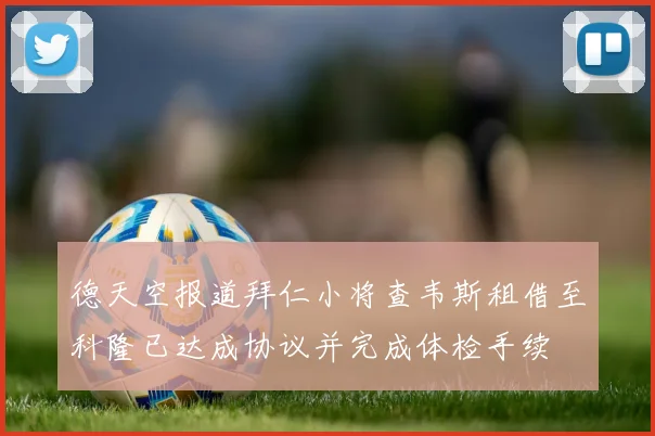 德天空报道拜仁小将查韦斯租借至科隆已达成协议并完成体检手续