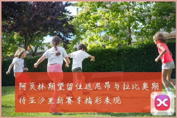 阿莫林期望留住迈尼昂与拉比奥期待亚沙里新赛季精彩表现