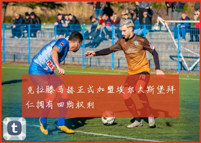 克拉滕马赫正式加盟埃尔夫斯堡拜仁拥有回购权利