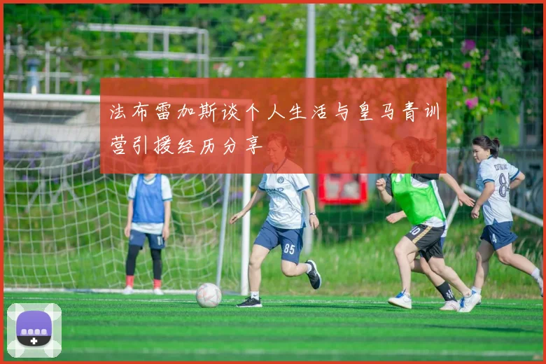 法布雷加斯谈个人生活与皇马青训营引援经历分享