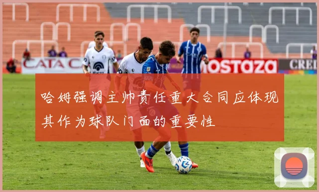 哈姆强调主帅责任重大合同应体现其作为球队门面的重要性