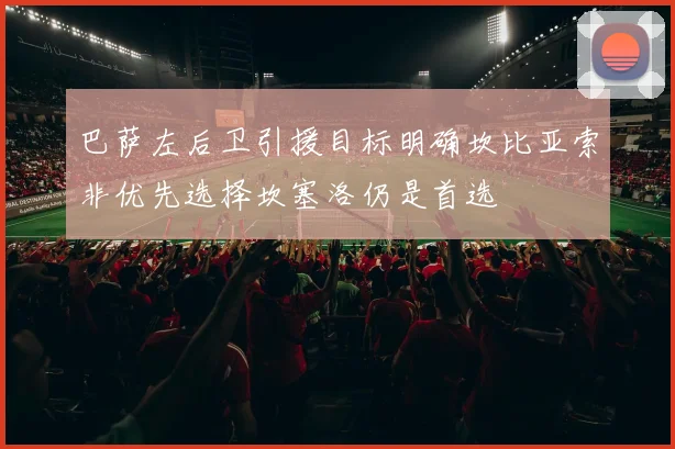巴萨左后卫引援目标明确坎比亚索非优先选择坎塞洛仍是首选