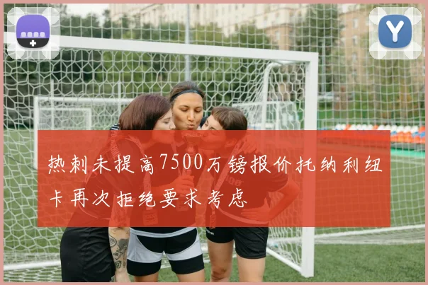 热刺未提高7500万镑报价托纳利纽卡再次拒绝要求考虑
