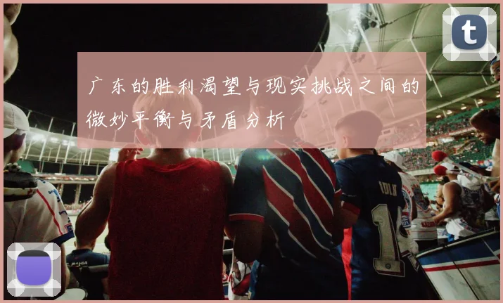 广东的胜利渴望与现实挑战之间的微妙平衡与矛盾分析