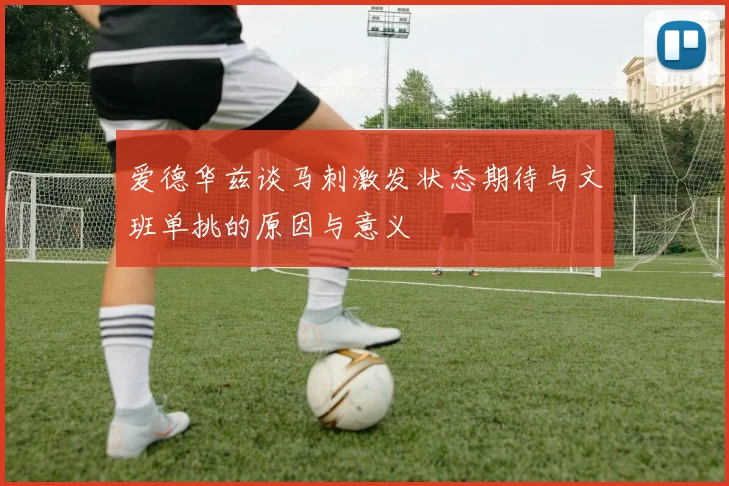 爱德华兹谈马刺激发状态期待与文班单挑的原因与意义