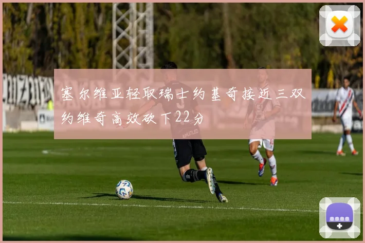 塞尔维亚轻取瑞士约基奇接近三双约维奇高效砍下22分